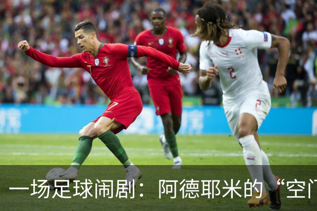 一场足球闹剧：阿德耶米的“空门秘籍”大赏