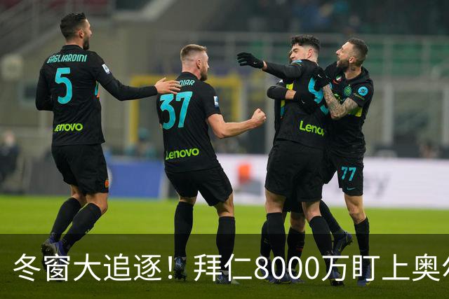 冬窗大追逐！拜仁8000万盯上奥尔莫，巴萨又要忙了