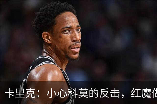卡里克：小心科莫的反击，红魔做好准备迎战！