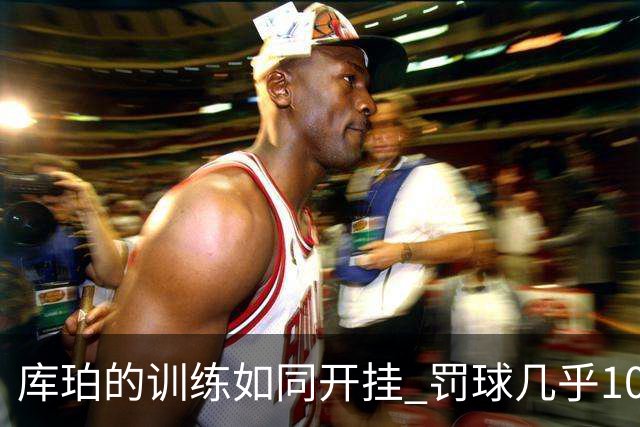 库珀的训练如同开挂 罚球几乎100%！