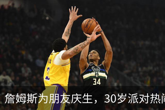 詹姆斯为朋友庆生，30岁派对热闹非凡！